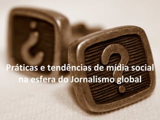 Práticas e tendências de mídia social
   na esfera do Jornalismo global
 