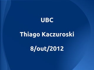 UBC

Thiago Kaczuroski

   8/out/2012
 