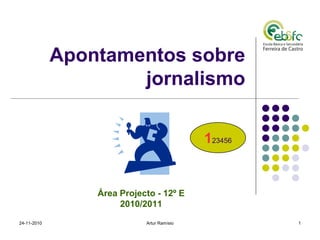 Apontamentos sobre
                     jornalismo

                                            123456


                 Área Projecto - 12º E
                      2010/2011
24-11-2010                  Artur Ramísio            1
 