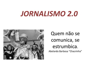 JORNALISMO 2.0 Quem não se comunica, se estrumbica. Abelardo Barbosa “Chacrinha”  