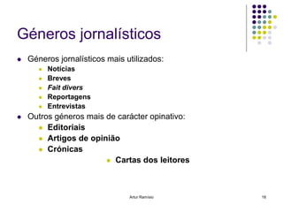 Géneros jornalísticos
   Géneros jornalísticos mais utilizados:
          Notícias
          Breves
          Fait divers
          Reportagens
          Entrevistas
   Outros géneros mais de carácter opinativo:
       Editoriais
       Artigos de opinião
       Crónicas
                         Cartas dos leitores




                                Artur Ramísio    18
 