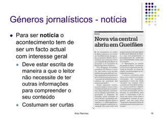 Géneros jornalísticos - notícia
   Para ser notícia o
    acontecimento tem de
    ser um facto actual
    com interesse geral
       Deve estar escrita de
        maneira a que o leitor
        não necessite de ter
        outras informações
        para compreender o
        seu conteúdo
       Costumam ser curtas
                             Artur Ramísio   19
 