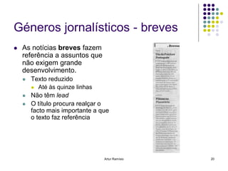 Géneros jornalísticos - breves
   As notícias breves fazem
    referência a assuntos que
    não exigem grande
    desenvolvimento.
       Texto reduzido
           Até às quinze linhas
       Não têm lead
       O título procura realçar o
        facto mais importante a que
        o texto faz referência




                                   Artur Ramísio   20
 