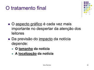 O tratamento final


    O aspecto gráfico é cada vez mais
     importante no despertar da atenção dos
     leitores
    Da previsão do impacto da notícia
     depende:
        O tamanho da notícia
        A localização da notícia


                          Artur Ramísio       25
 