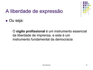 A liberdade de expressão
   Ou seja:

     O sigilo profissional é um instrumento essencial
     da liberdade de imprensa, e esta é um
     instrumento fundamental da democracia




                        Artur Ramísio               41
 