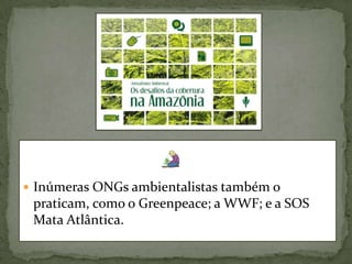 Inúmeras ONGs ambientalistas também o praticam, como o Greenpeace; a WWF; e a SOS Mata Atlântica.