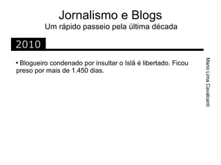 Jornalismo e Blogs
         Um rápido passeio pela última década

2010




                                                              Mario Lima Cavalcanti

 Blogueiro condenado por insultar o Islã é libertado. Ficou
preso por mais de 1.450 dias.
 