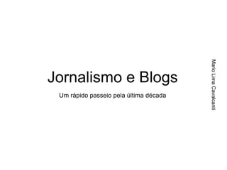 Jornalismo e Blogs
Um rápido passeio pela última década




                                          Mario Lima Cavalcanti
Jornalismo e Blogs
   Um rápido passeio pela última década
 