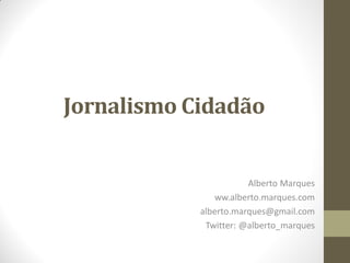 Jornalismo Cidadão


                       Alberto Marques
               ww.alberto.marques.com
            alberto.marques@gmail.com
             Twitter: @alberto_marques
 