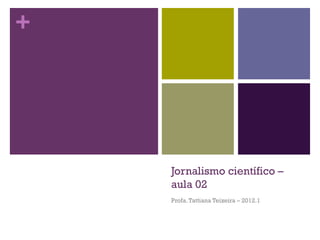 +




    Jornalismo científico –
    aula 02
    Profa. Tattiana Teixeira – 2012.1
 