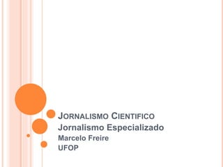 JORNALISMO CIENTIFICO
Jornalismo Especializado
Marcelo Freire
UFOP
 