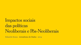 Impactos sociais 
das políticas 
Neoliberais e Pós-Neoliberais 
Eduardo Souza · Jornalismo de Dados · 2014 
 