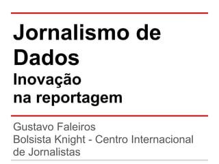 Jornalismo de
Dados
Inovação
na reportagem
Gustavo Faleiros
Bolsista Knight - Centro Internacional
de Jornalistas
 