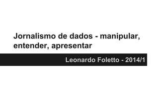 Jornalismo de dados - manipular,
entender, apresentar
Leonardo Foletto - 2014/1
 