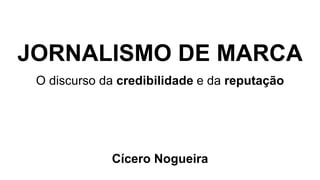 JORNALISMO DE MARCA
O discurso da credibilidade e da reputação
Cícero Nogueira
 