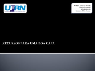 Prof. Dr. Emanoel Barreto
e.barreto@ufrnet.br
@VelhoBarreto
Monitora: Silvia Correia

RECURSOS PARA UMA BOA CAPA

 