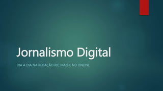 Jornalismo Digital 
DIA A DIA NA REDAÇÃO RIC MAIS E ND ONLINE 
 