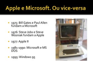    1975: Bill Gates e Paul Allen
    fundam a Microsoft
   1976: Steve Jobs e Steve
    Wosniak fundam a Apple
   1977: Apple II
   1981-1990: Microsoft e MS
    DOS
   1995: Windows 95
 