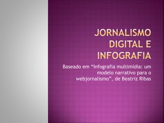 Baseado em “Infografia multimídia: um
modelo narrativo para o
webjornalismo”, de Beatriz Ribas
 