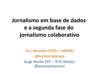 Jornalismo em base de dados  e a segunda fase do  jornalismo colaborativo Yuri Almeida (FSBA – UNIME) @herdeirodocaos Jorge Rocha (IEC – PUC Minas)  @exucaveiracover 