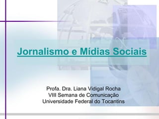 Jornalismo e Mídias Sociais


      Profa. Dra. Liana Vidigal Rocha
       VIII Semana de Comunicação
     Universidade Federal do Tocantins
 