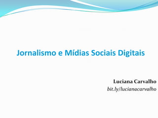 Jornalismo e Mídias Sociais Digitais Luciana Carvalho bit.ly/lucianacarvalho 