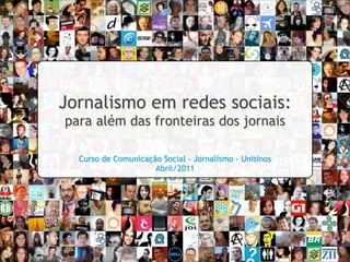Jornalismo em redes sociais:
para além das fronteiras dos jornais
                          ]
  Curso de Comunicação Social - Jornalismo - Unisinos
                     Abril/2011
 
