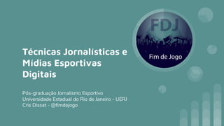 Técnicas Jornalísticas e
Mídias Esportivas
Digitais
Pós-graduação Jornalismo Esportivo
Universidade Estadual do Rio de Janeiro - UERJ
Cris Dissat - @fimdejogo
 