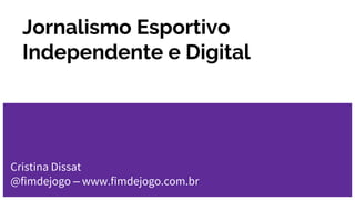 Jornalismo Esportivo
Independente e Digital
Cristina Dissat
@fimdejogo – www.fimdejogo.com.br
 