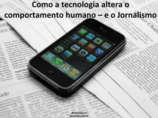 Como a tecnologia altera o
comportamento humano – e o Jornalismo
@rafaelsbarai
Novembro/2010
 