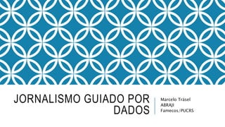 JORNALISMO GUIADO POR
DADOS
Marcelo Träsel
ABRAJI
Famecos/PUCRS
 