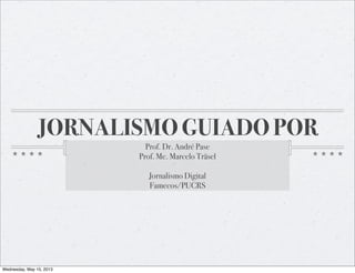 JORNALISMO GUIADO POR 
Prof. Dr. André Pase 
Prof. Me. Marcelo Träsel 
Jornalismo Digital 
Famecos/PUCRS 
Wednesday, May 15, 2013 
 