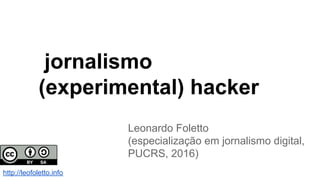 jornalismo
(experimental) hacker
Leonardo Foletto
(especialização em jornalismo digital,
PUCRS, 2016)
http://leofoletto.info
 