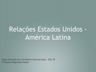 Relações Estados Unidos - América Latina Especialização em Jornalismo Internacional - PUC SP Professor Reginaldo Nasser 