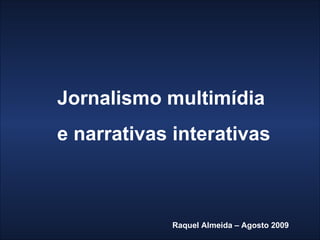 Jornalismo multimídia  e narrativas interativas Raquel Almeida – Agosto 2009 