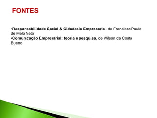 FONTES

•Responsabilidade Social & Cidadania Empresarial, de Francisco Paulo
de Melo Neto
•Comunicação Empresarial: teoria e pesquisa, de Wilson da Costa
Bueno
 
