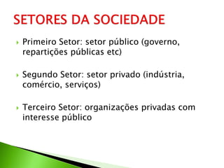    Primeiro Setor: setor público (governo,
    repartições públicas etc)

   Segundo Setor: setor privado (indústria,
    comércio, serviços)

   Terceiro Setor: organizações privadas com
    interesse público
 