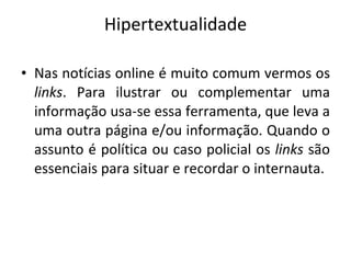 Hipertextualidade Nas notícias online é muito comum vermos os  links . Para ilustrar ou complementar uma informação usa-se essa ferramenta, que leva a uma outra página e/ou informação. Quando o assunto é política ou caso policial os  links  são essenciais para situar e recordar o internauta. 