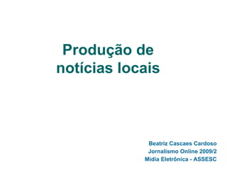 Produção de notícias locais Beatriz Cascaes Cardoso Jornalismo Online 2009/2 Mídia Eletrônica - ASSESC 