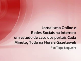 Jornalismo Online e
         Redes Sociais na Internet:
um estudo de caso dos portais Cada
Minuto, Tudo na Hora e Gazetaweb
                    Por:Tiago Nogueira
 