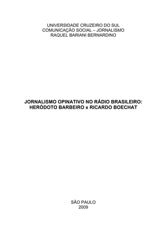 UNIVERSIDADE CRUZEIRO DO SUL
      COMUNICAÇÃO SOCIAL – JORNALISMO
        RAQUEL BARIANI BERNARDINO




JORNALISMO OPINATIVO NO RÁDIO BRASILEIRO:
  HERÓDOTO BARBEIRO x RICARDO BOECHAT




                SÃO PAULO
                   2009
 