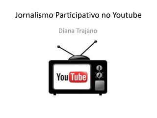 Jornalismo Participativo no Youtube
           Diana Trajano
 