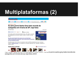 Multiplataformas (2)
http://www1.folha.uol.com.br/ilustrada/2013/08/1330371-ex-atriz-porno-sasha-grey-bate-recorde-de-
autografos-em-livraria-de-sp-veja-fotos.shtml
 
