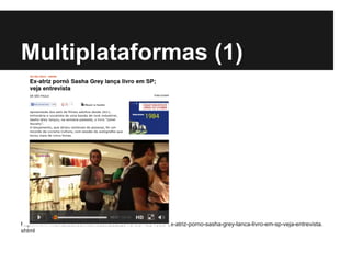 Multiplataformas (1)
http://www1.folha.uol.com.br/ilustrada/2013/08/1331606-ex-atriz-porno-sasha-grey-lanca-livro-em-sp-veja-entrevista.
shtml
 