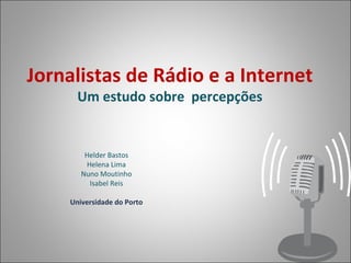 Jornalistas de Rádio e a Internet Um estudo sobre  percepções Helder Bastos Helena Lima Nuno Moutinho Isabel Reis Universidade do Porto 