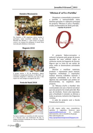 Jornalito O Girassol 2011


          Outubro Missionário                          ‘Oficinas d’ arTe e Partilha’
                                                            Dinamizar a comunidade e promover
                                                       a partilha e interactividade entre
                                                       distintas gerações é o objectivo principal
                                                       do projecto “Oficinas d’ arTe e Partilha”,
                                                       criado, em Novembro de 2010, pelo GJG.
                                                                   Logotipo do projecto




Em Outubro, o GJG organizou várias orações e
participou numa eucaristia, dedicada ao Dia
Mundial das Missões, a qual reuniu os grupos
corais e as crianças da catequese. A missa ficou
marcada pela dinâmica e interacção.


               Magusto 2010


                                                            O projecto lúdico-recreativo e
                                                       cultural é proposto pelo grupo de jovens
                                                       aquando de uma reflexão sobre as
                                                       carências sociais da freguesia de Escariz.
                                                       Diga-se que se trata de um atelier de
                                                       artes, onde se desenvolvem actividades
                                                       práticas.
                                                            Reciclar e reutilizar materiais,
                                                       produzir e representar peças teatrais,
O grupo juntou, a 20 de Novembro, alguns               organizar workshops e exposições,
familiares e amigos para festejar o S. Martinho . As   realizar diversos trabalhos manuais e
castanhas chegaram e sobraram, por isso, o GJG
espera ter mais amigos no magusto de 2011.             organizar actividades ao ar livre são
                                                       algumas das actividades que podem ser
                                                       desenvolvidas, na sequência deste
           Festa de Natal 2010
                                                       projecto.
                                                            As “Oficinas d’arTe e Partilha” têm
                                                       continuidade este ano e fulcral será dizer
                                                       que este projecto foi criado pelo GJG. Mas
                                                       que, de imediato, houve uma separação,
                                                       pois a finalidade é estender as oficinas a
                                                       todas as pessoas, inclusive das freguesias
                                                       vizinhas.
                                                            A sede do projecto será a Escola
                                                       Primária do Cruzeiro.


                                                       O GJG espera pelos seus comentários,
                                                       opiniões e sugestões. Envie-os para
                                                       g.j.girassol@hotmail.com    ou     contacte,
                                                       directamente, com os membros do grupo.
Na época natalícia, os membros do GJG reuniram-        Mais informações em:
se e fizeram uma ceia tradicional. No fim, os          http://grupodejovensgirassol.blogspot.com
amigos invisíveis revelaram-se e fez-se a habitual
troca de prendas.


                                                                                              -4-
 