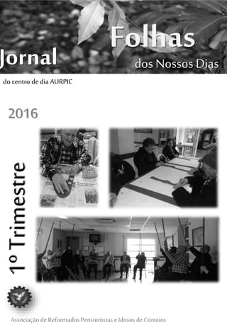 FolhasJornal
Associaçãode ReformadosPensionistaseIdososdeCorroios
dos Nossos Dias
1ºTrimestre
2016
do centro de dia AURPIC
 