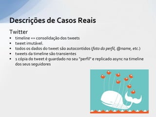 Twittertimeline == consolidação dos tweetstweet imutável. todos os dados do tweet são autocontidos (foto do perfil, @name, etc.)tweets da timeline são transientes 1 cópia do tweet é guardado no seu "perfil" e replicado async na timeline dos seus seguidoresDescrições de Casos Reais