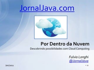 JornalJava.com Por Dentro da Nuvem Descobrindo possibilidades com Cloud Computing Fulvio Longhi @JornalJava Jan/2011 1 -33 
