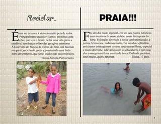 Reciclar...
É
um ato de amor à vida e respeito pela de todos.
Principalmente quando visamos próximas gera-
ções, que tem o direito de ter uma vida plena e
saudável, sem herdar o lixo das gerações anteriores
A Galerinha do Projeto da Turma do Sítio está fazendo
sua parte, reciclando pneus e construindo uma linda
horta de temperos, que serão usados nas suas refeições.
PRAIA!!!
F
oi um dia muito especial, em um dos pontos turísticos
mais atrativos da nossa cidade, nossa linda praia do
forte. Foi muito divertido a nossa confraternização, e
juntos, brincamos, nadamos muito. Foi um dia esplêndido,
pois juntos conseguimos ter uma tarde maravilhosa, especial
e muito diferente, estávamos com os educadores e com isso
eles conseguiram fazer uma tarde única. Estão de parabéns,
amei muito, queria retornar. Eliana, 17 anos.Técnica Agrícola, Patrícia Santos
5
 